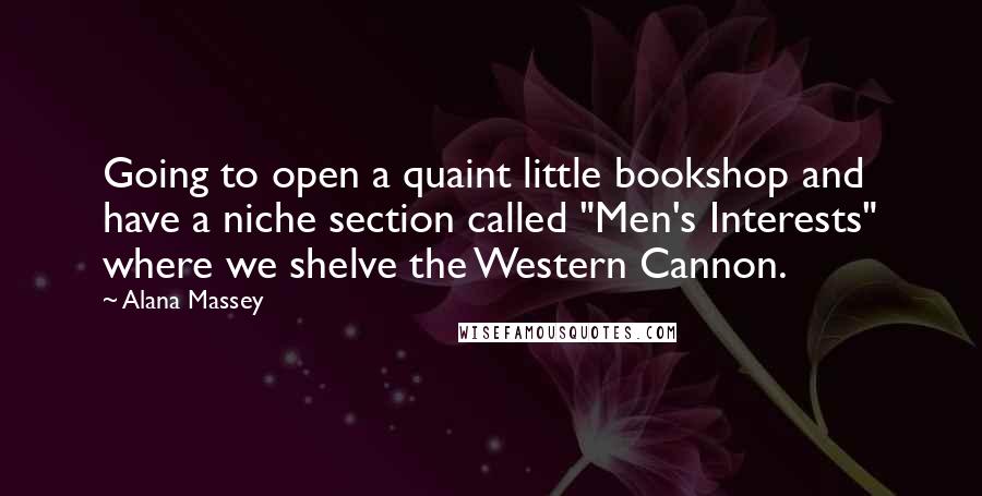 Alana Massey Quotes: Going to open a quaint little bookshop and have a niche section called "Men's Interests" where we shelve the Western Cannon.