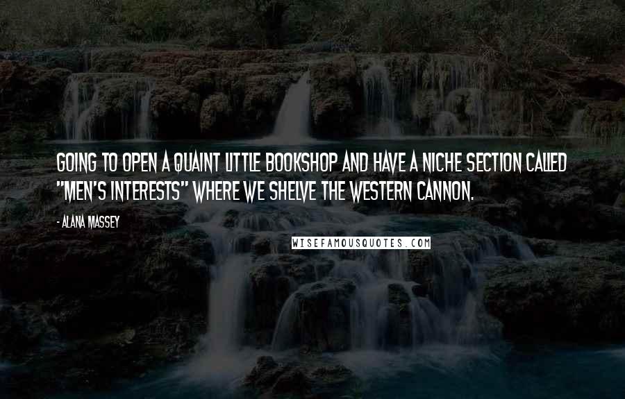 Alana Massey Quotes: Going to open a quaint little bookshop and have a niche section called "Men's Interests" where we shelve the Western Cannon.