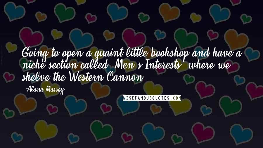 Alana Massey Quotes: Going to open a quaint little bookshop and have a niche section called "Men's Interests" where we shelve the Western Cannon.