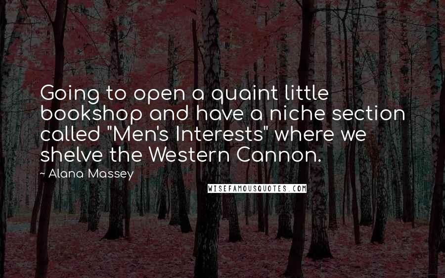 Alana Massey Quotes: Going to open a quaint little bookshop and have a niche section called "Men's Interests" where we shelve the Western Cannon.