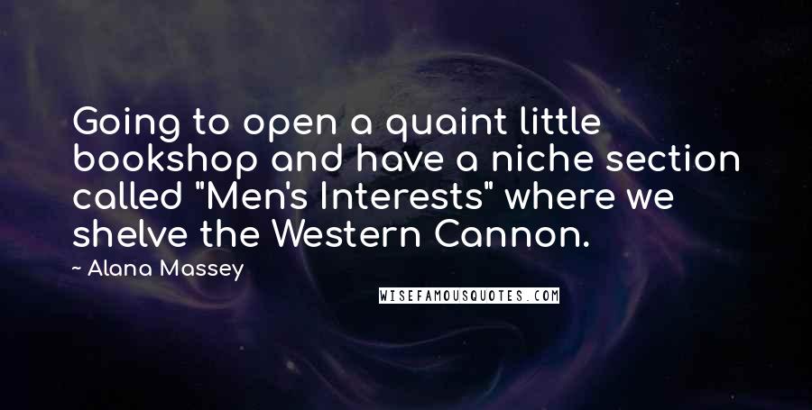 Alana Massey Quotes: Going to open a quaint little bookshop and have a niche section called "Men's Interests" where we shelve the Western Cannon.