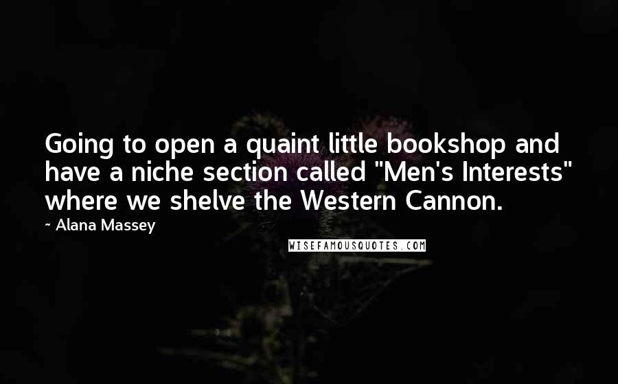 Alana Massey Quotes: Going to open a quaint little bookshop and have a niche section called "Men's Interests" where we shelve the Western Cannon.