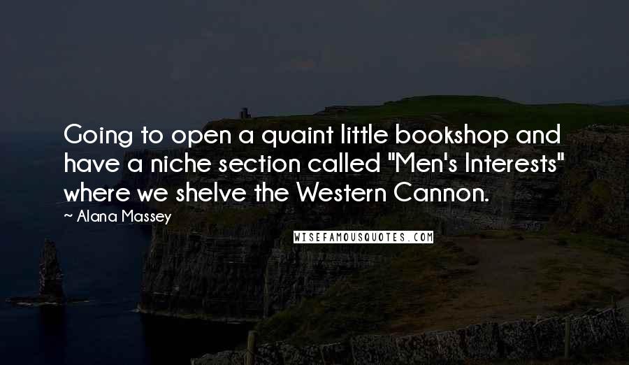 Alana Massey Quotes: Going to open a quaint little bookshop and have a niche section called "Men's Interests" where we shelve the Western Cannon.