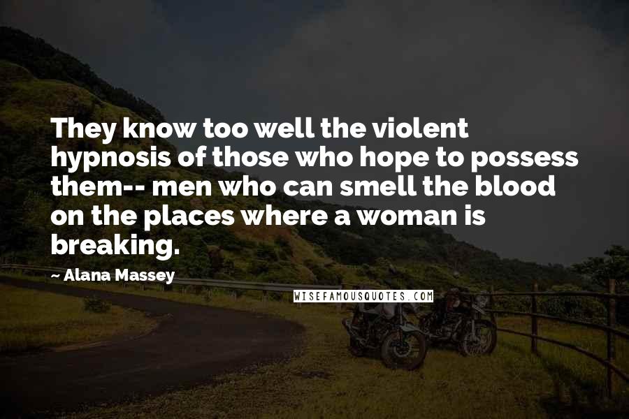 Alana Massey Quotes: They know too well the violent hypnosis of those who hope to possess them-- men who can smell the blood on the places where a woman is breaking.