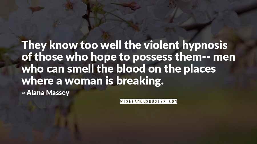 Alana Massey Quotes: They know too well the violent hypnosis of those who hope to possess them-- men who can smell the blood on the places where a woman is breaking.