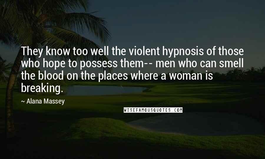 Alana Massey Quotes: They know too well the violent hypnosis of those who hope to possess them-- men who can smell the blood on the places where a woman is breaking.