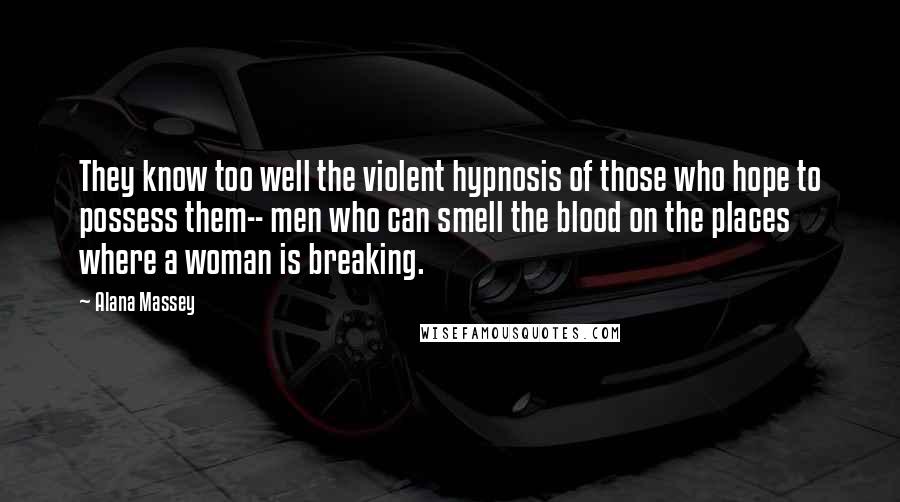 Alana Massey Quotes: They know too well the violent hypnosis of those who hope to possess them-- men who can smell the blood on the places where a woman is breaking.