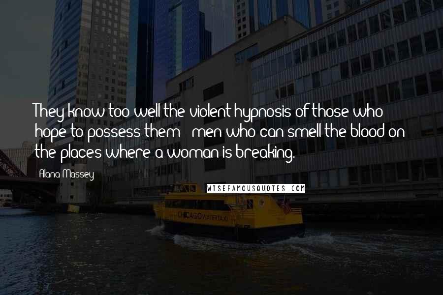 Alana Massey Quotes: They know too well the violent hypnosis of those who hope to possess them-- men who can smell the blood on the places where a woman is breaking.