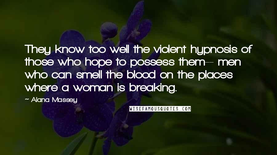 Alana Massey Quotes: They know too well the violent hypnosis of those who hope to possess them-- men who can smell the blood on the places where a woman is breaking.