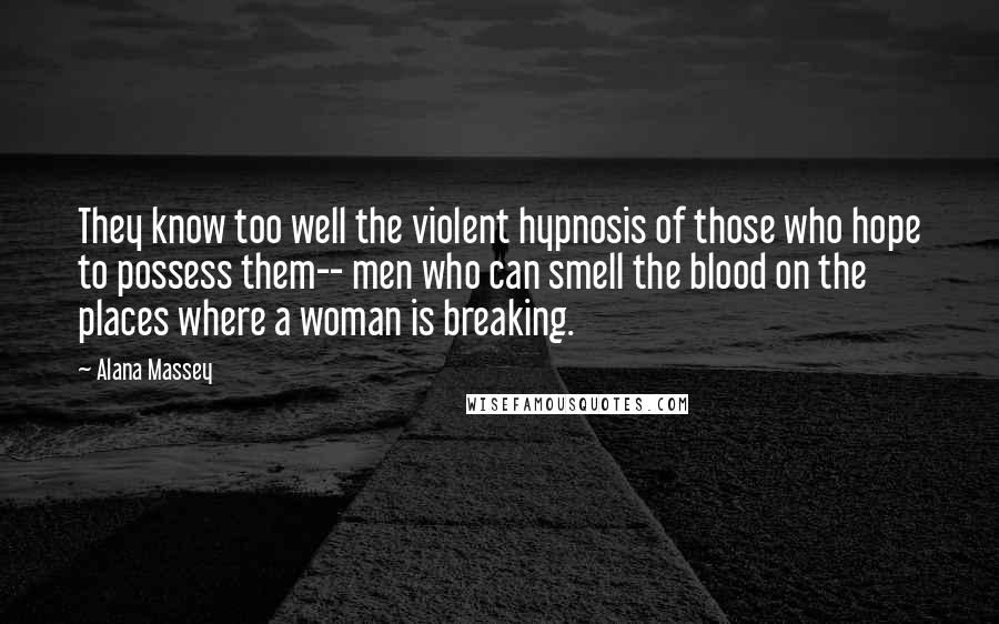 Alana Massey Quotes: They know too well the violent hypnosis of those who hope to possess them-- men who can smell the blood on the places where a woman is breaking.