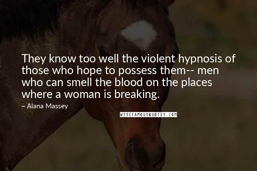 Alana Massey Quotes: They know too well the violent hypnosis of those who hope to possess them-- men who can smell the blood on the places where a woman is breaking.