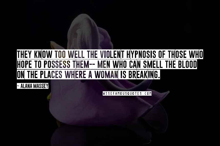 Alana Massey Quotes: They know too well the violent hypnosis of those who hope to possess them-- men who can smell the blood on the places where a woman is breaking.