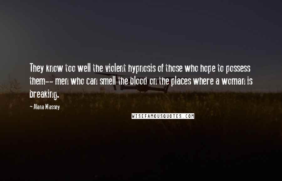 Alana Massey Quotes: They know too well the violent hypnosis of those who hope to possess them-- men who can smell the blood on the places where a woman is breaking.