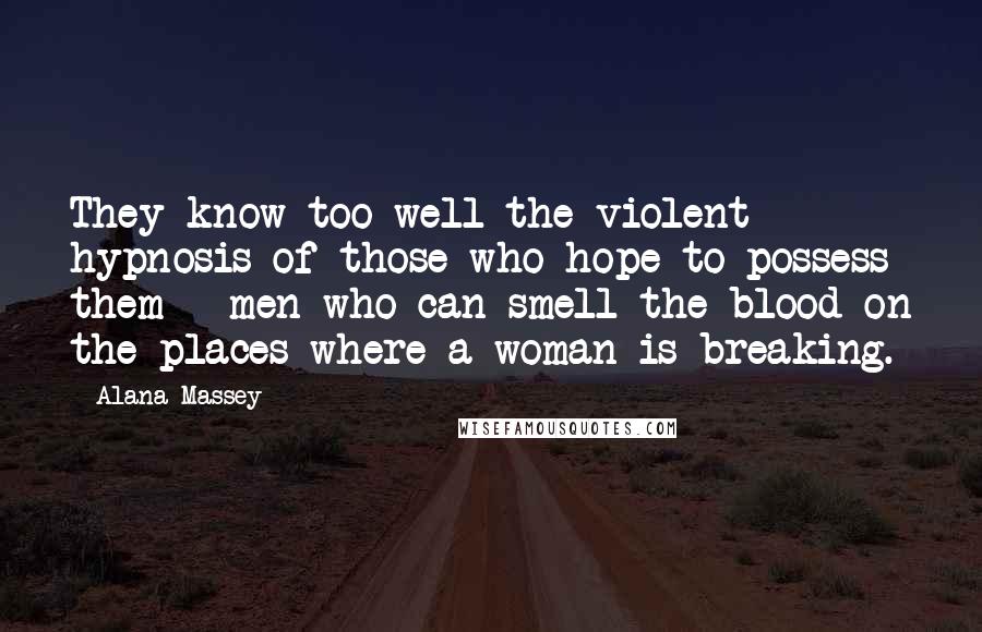 Alana Massey Quotes: They know too well the violent hypnosis of those who hope to possess them-- men who can smell the blood on the places where a woman is breaking.