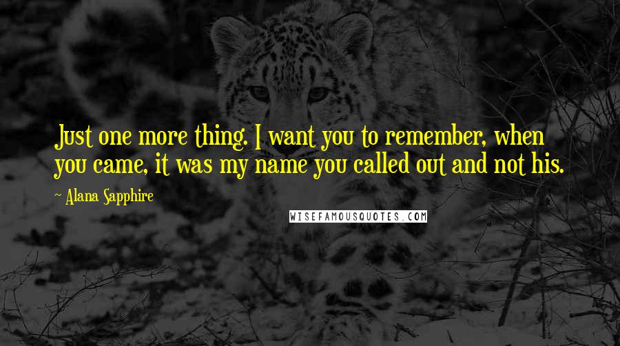 Alana Sapphire Quotes: Just one more thing. I want you to remember, when you came, it was my name you called out and not his.