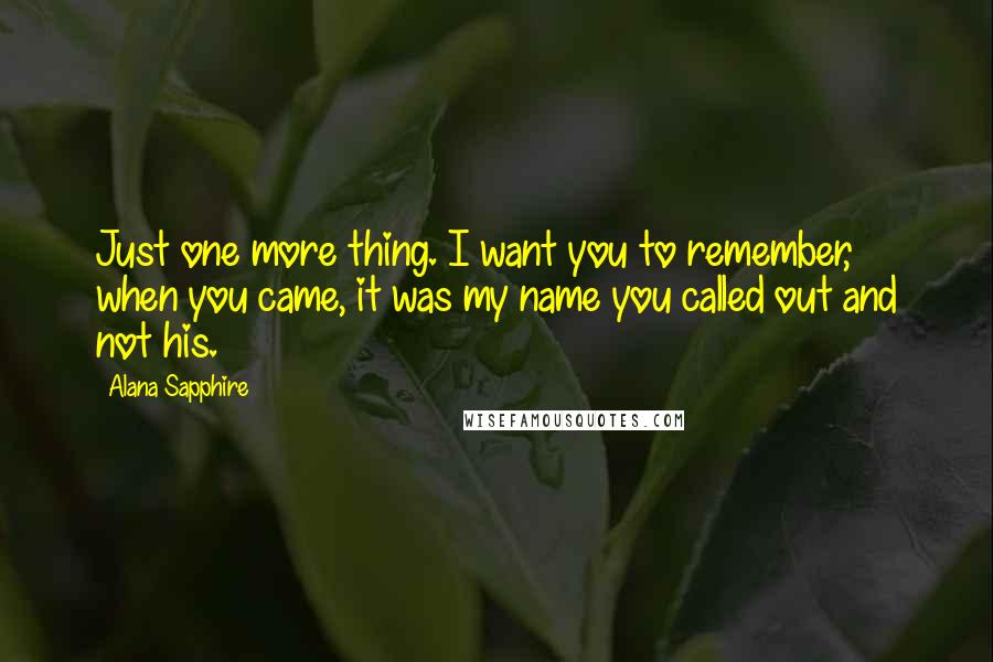 Alana Sapphire Quotes: Just one more thing. I want you to remember, when you came, it was my name you called out and not his.