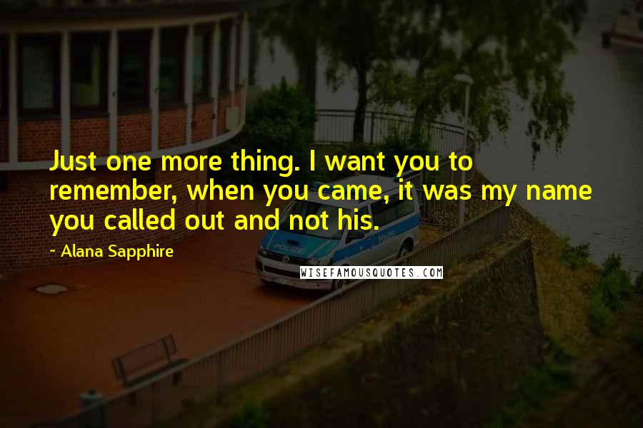 Alana Sapphire Quotes: Just one more thing. I want you to remember, when you came, it was my name you called out and not his.