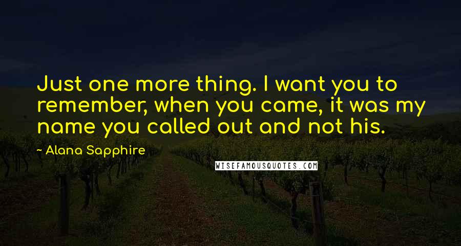 Alana Sapphire Quotes: Just one more thing. I want you to remember, when you came, it was my name you called out and not his.