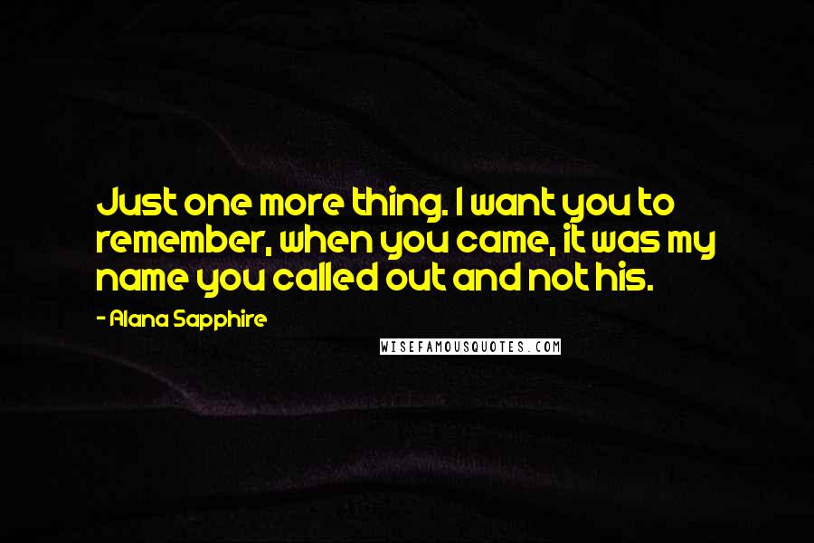 Alana Sapphire Quotes: Just one more thing. I want you to remember, when you came, it was my name you called out and not his.