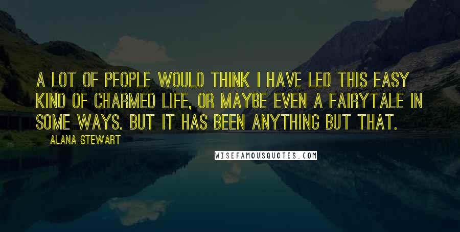 Alana Stewart Quotes: A lot of people would think I have led this easy kind of charmed life, or maybe even a fairytale in some ways. But it has been anything but that.