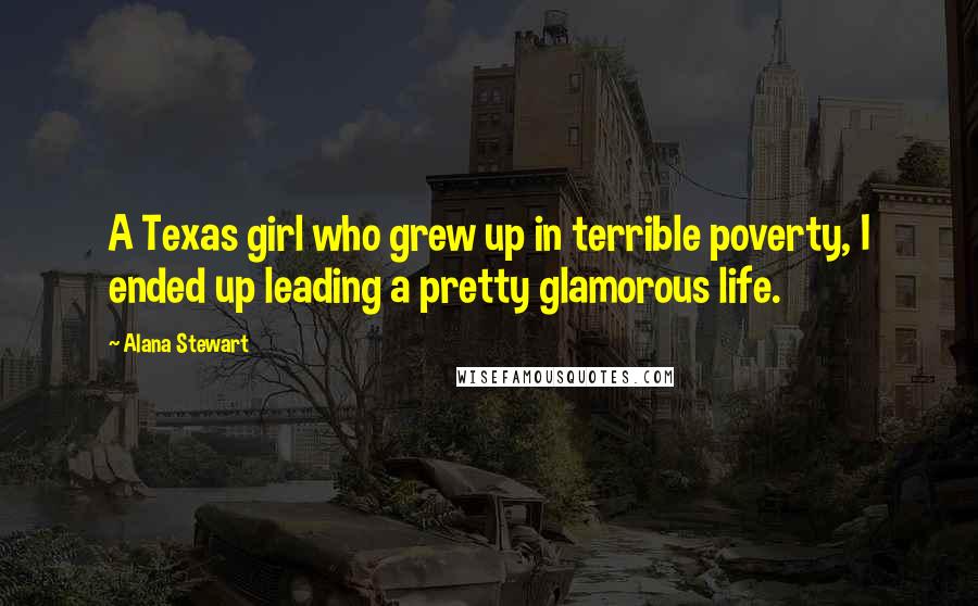 Alana Stewart Quotes: A Texas girl who grew up in terrible poverty, I ended up leading a pretty glamorous life.