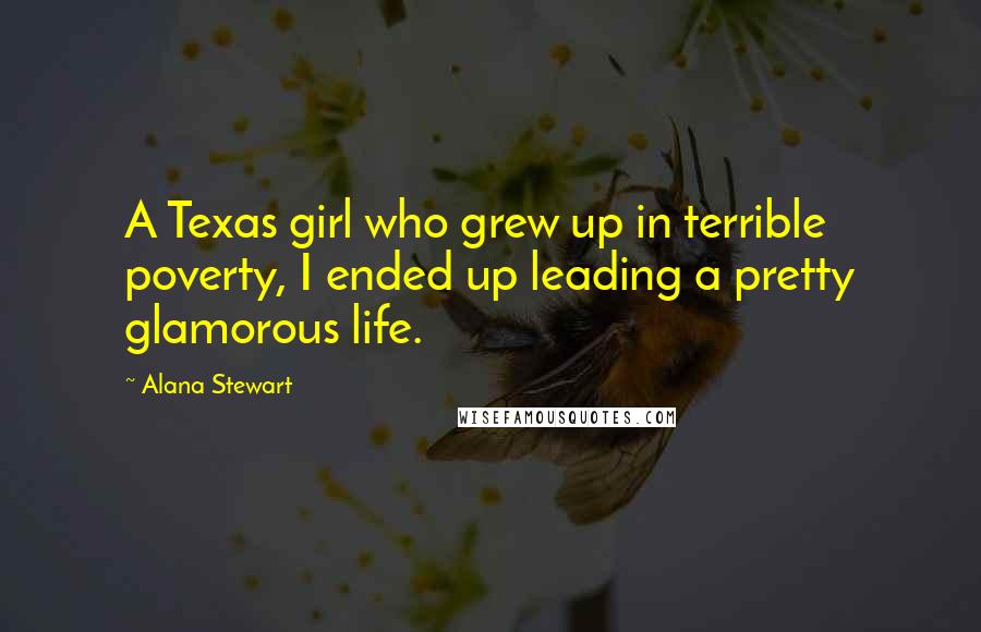 Alana Stewart Quotes: A Texas girl who grew up in terrible poverty, I ended up leading a pretty glamorous life.