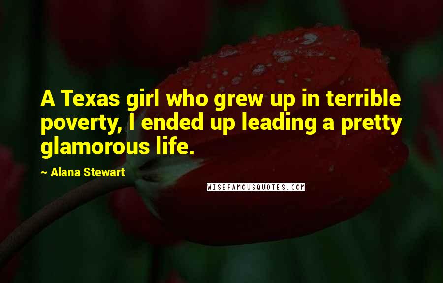 Alana Stewart Quotes: A Texas girl who grew up in terrible poverty, I ended up leading a pretty glamorous life.