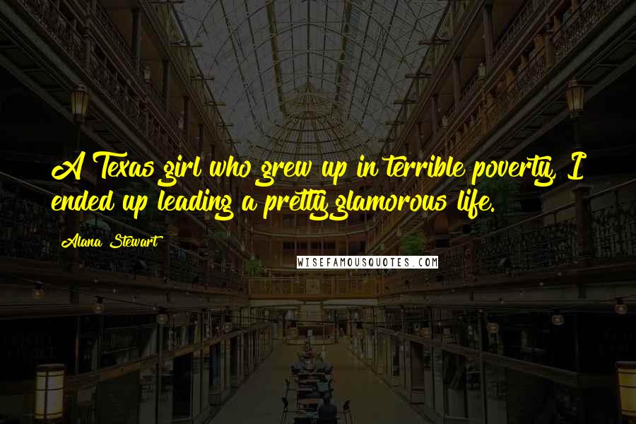 Alana Stewart Quotes: A Texas girl who grew up in terrible poverty, I ended up leading a pretty glamorous life.