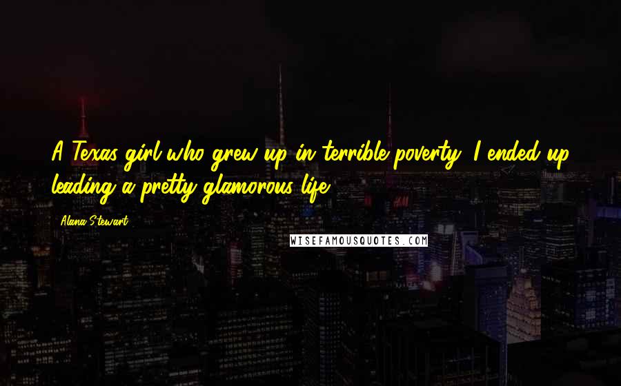 Alana Stewart Quotes: A Texas girl who grew up in terrible poverty, I ended up leading a pretty glamorous life.