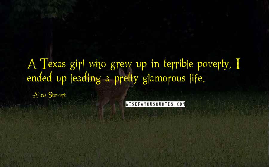 Alana Stewart Quotes: A Texas girl who grew up in terrible poverty, I ended up leading a pretty glamorous life.