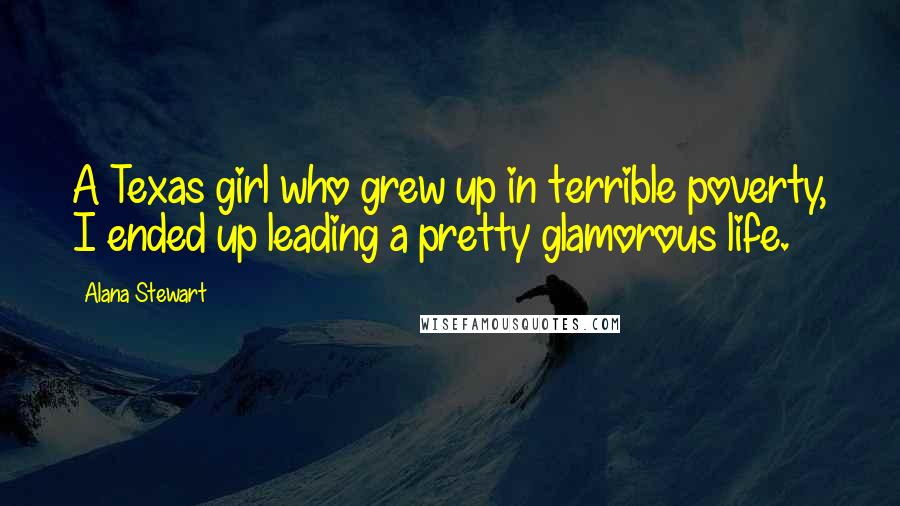 Alana Stewart Quotes: A Texas girl who grew up in terrible poverty, I ended up leading a pretty glamorous life.