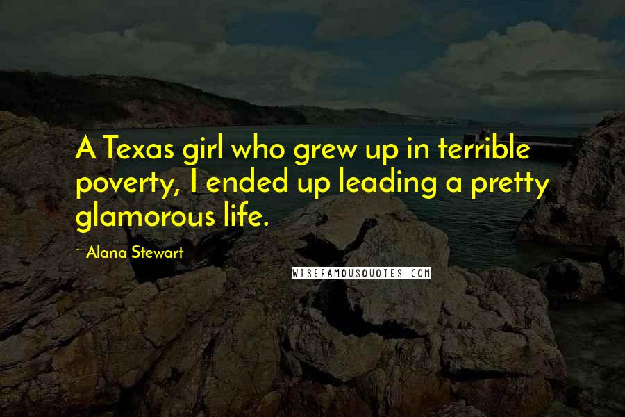 Alana Stewart Quotes: A Texas girl who grew up in terrible poverty, I ended up leading a pretty glamorous life.