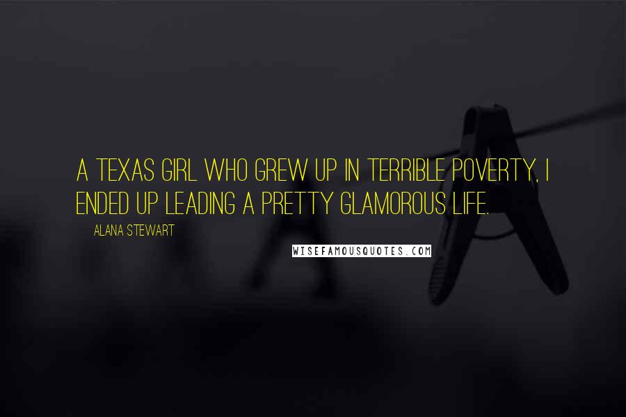 Alana Stewart Quotes: A Texas girl who grew up in terrible poverty, I ended up leading a pretty glamorous life.