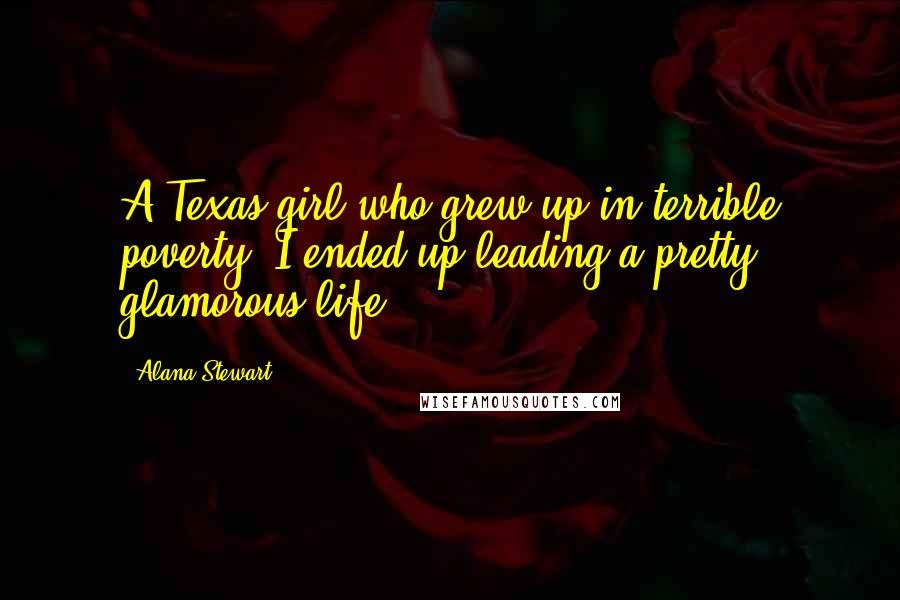 Alana Stewart Quotes: A Texas girl who grew up in terrible poverty, I ended up leading a pretty glamorous life.