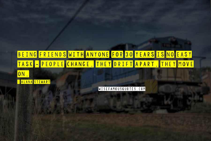 Alana Stewart Quotes: Being friends with anyone for 30 years is no easy task - people change, they drift apart, they move on.
