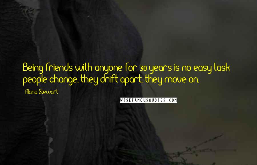 Alana Stewart Quotes: Being friends with anyone for 30 years is no easy task - people change, they drift apart, they move on.