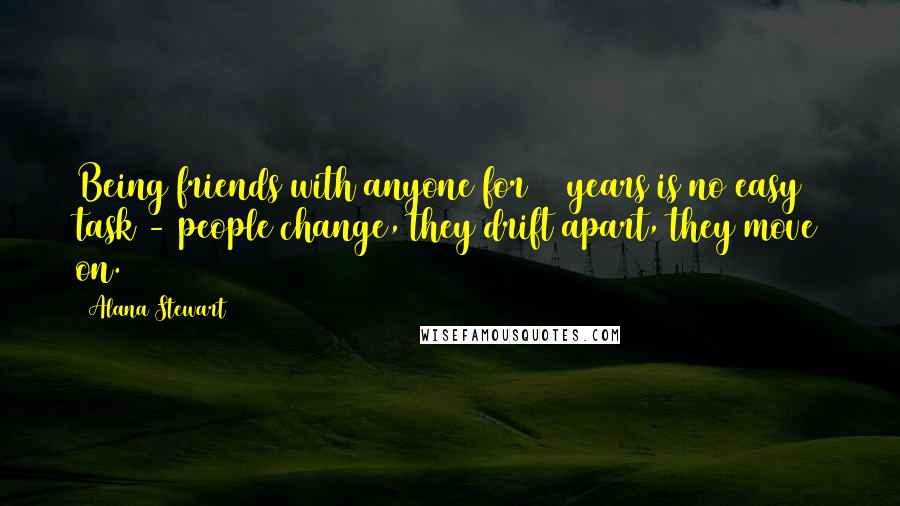 Alana Stewart Quotes: Being friends with anyone for 30 years is no easy task - people change, they drift apart, they move on.