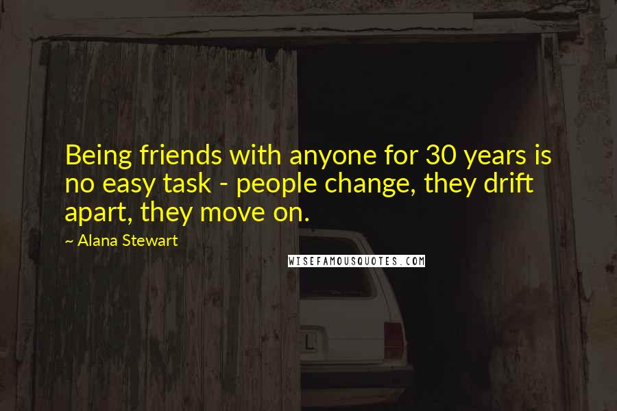Alana Stewart Quotes: Being friends with anyone for 30 years is no easy task - people change, they drift apart, they move on.