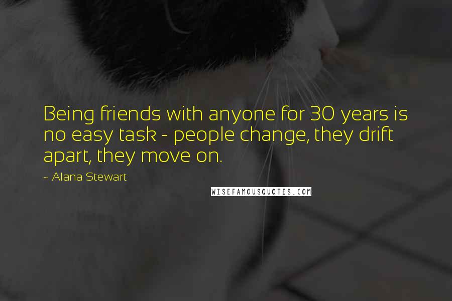 Alana Stewart Quotes: Being friends with anyone for 30 years is no easy task - people change, they drift apart, they move on.