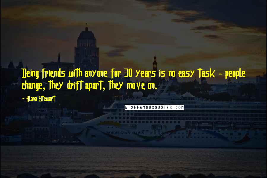 Alana Stewart Quotes: Being friends with anyone for 30 years is no easy task - people change, they drift apart, they move on.