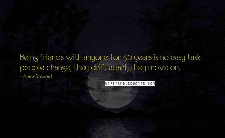 Alana Stewart Quotes: Being friends with anyone for 30 years is no easy task - people change, they drift apart, they move on.