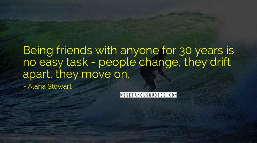 Alana Stewart Quotes: Being friends with anyone for 30 years is no easy task - people change, they drift apart, they move on.