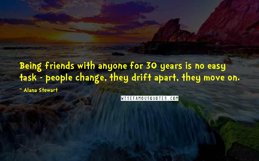 Alana Stewart Quotes: Being friends with anyone for 30 years is no easy task - people change, they drift apart, they move on.