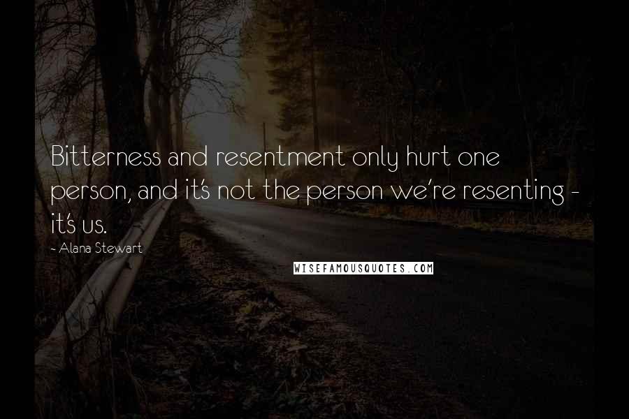 Alana Stewart Quotes: Bitterness and resentment only hurt one person, and it's not the person we're resenting - it's us.