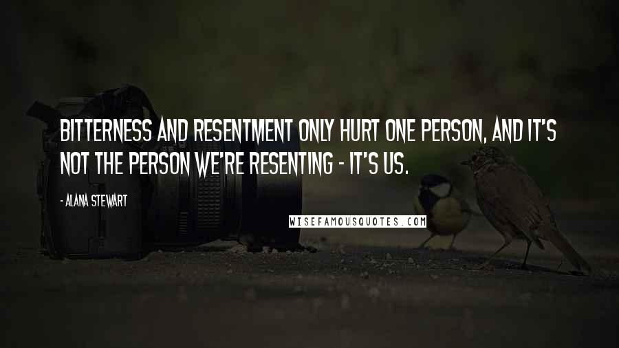 Alana Stewart Quotes: Bitterness and resentment only hurt one person, and it's not the person we're resenting - it's us.