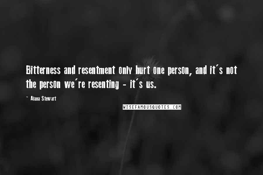 Alana Stewart Quotes: Bitterness and resentment only hurt one person, and it's not the person we're resenting - it's us.