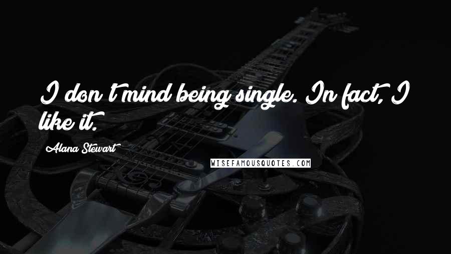 Alana Stewart Quotes: I don't mind being single. In fact, I like it.