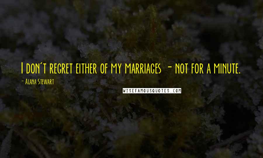Alana Stewart Quotes: I don't regret either of my marriages - not for a minute.