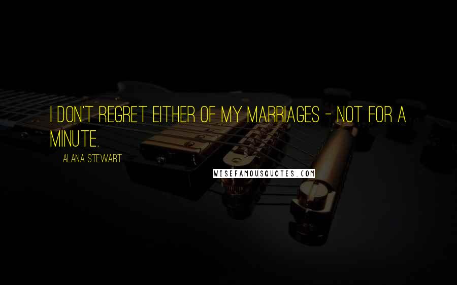 Alana Stewart Quotes: I don't regret either of my marriages - not for a minute.