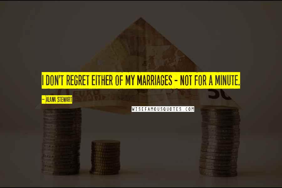 Alana Stewart Quotes: I don't regret either of my marriages - not for a minute.